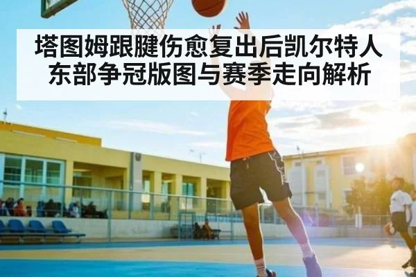 塔图姆跟腱伤愈复出后凯尔特人东部争冠版图与赛季走向解析