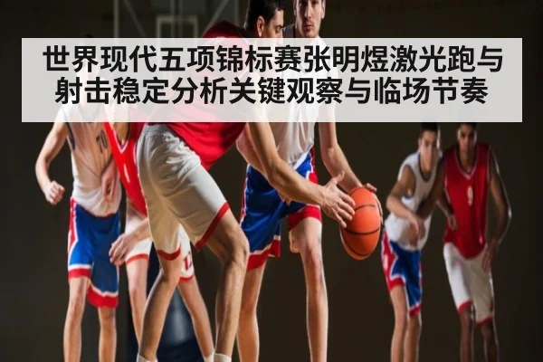 世界现代五项锦标赛张明煜激光跑与射击稳定分析关键观察与临场节奏